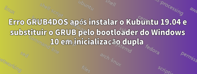 Erro GRUB4DOS após instalar o Kubuntu 19.04 e substituir o GRUB pelo bootloader do Windows 10 em inicialização dupla 