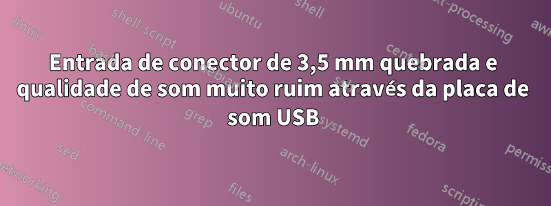 Entrada de conector de 3,5 mm quebrada e qualidade de som muito ruim através da placa de som USB