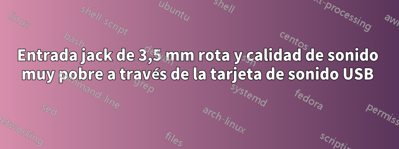 Entrada jack de 3,5 mm rota y calidad de sonido muy pobre a través de la tarjeta de sonido USB