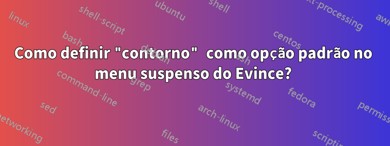 Como definir "contorno" como opção padrão no menu suspenso do Evince?
