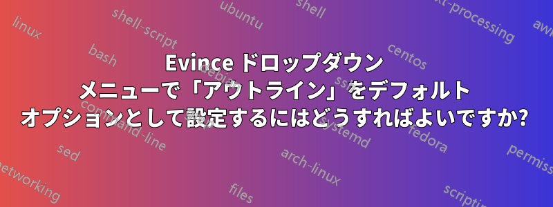 Evince ドロップダウン メニューで「アウトライン」をデフォルト オプションとして設定するにはどうすればよいですか?