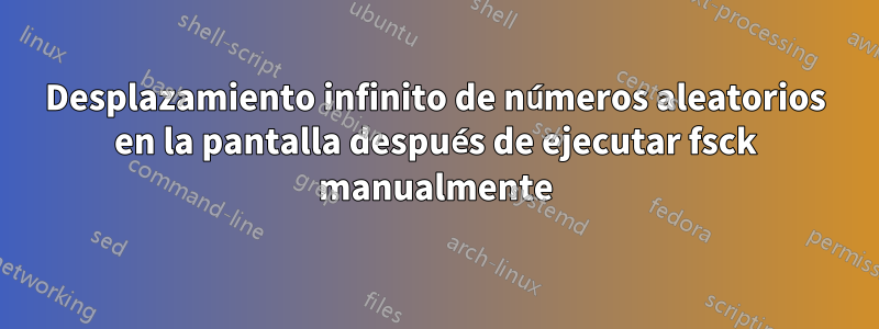 Desplazamiento infinito de números aleatorios en la pantalla después de ejecutar fsck manualmente