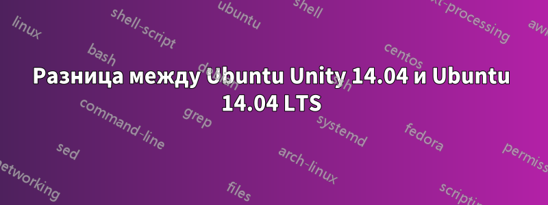 Разница между Ubuntu Unity 14.04 и Ubuntu 14.04 LTS