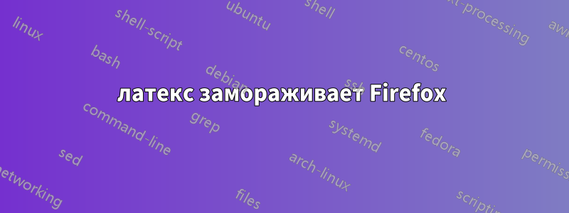 латекс замораживает Firefox