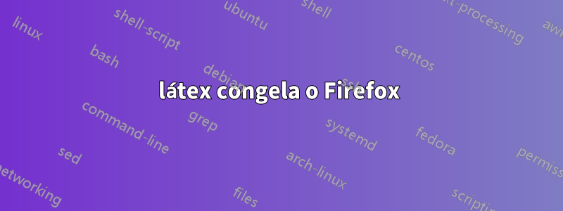 látex congela o Firefox