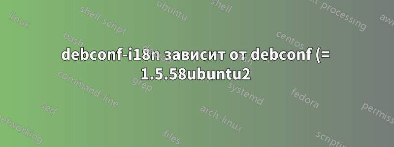 debconf-i18n зависит от debconf (= 1.5.58ubuntu2); однако: версия debconf в системе — 1.5.58ubuntu1