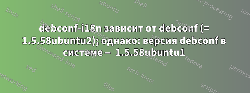 debconf-i18n зависит от debconf (= 1.5.58ubuntu2); однако: версия debconf в системе — 1.5.58ubuntu1
