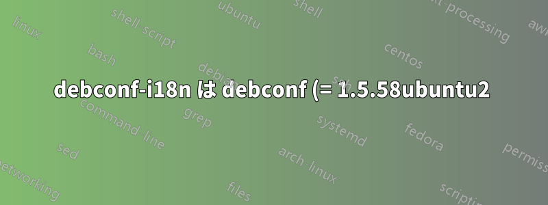 debconf-i18n は debconf (= 1.5.58ubuntu2) に依存します。ただし、システム上の debconf のバージョンは 1.5.58ubuntu1 です。