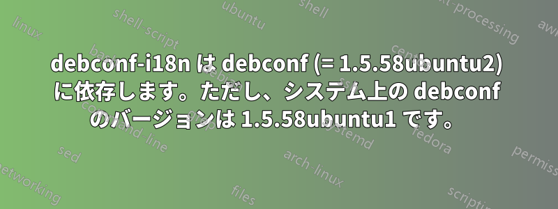 debconf-i18n は debconf (= 1.5.58ubuntu2) に依存します。ただし、システム上の debconf のバージョンは 1.5.58ubuntu1 です。