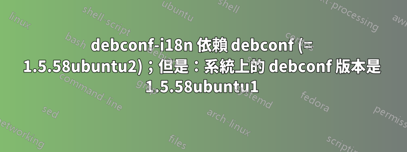 debconf-i18n 依賴 debconf (= 1.5.58ubuntu2)；但是：系統上的 debconf 版本是 1.5.58ubuntu1