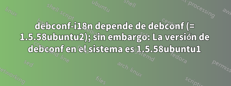 debconf-i18n depende de debconf (= 1.5.58ubuntu2); sin embargo: La versión de debconf en el sistema es 1.5.58ubuntu1