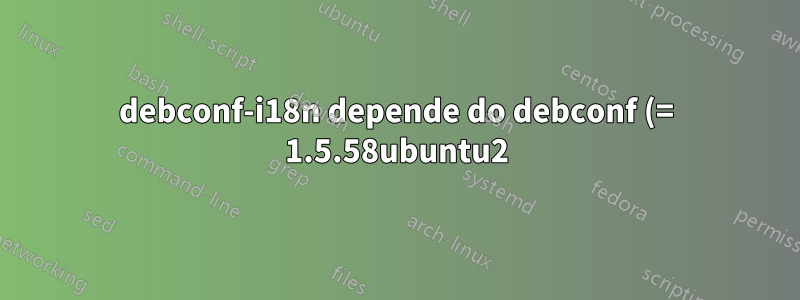 debconf-i18n depende do debconf (= 1.5.58ubuntu2); entretanto: A versão do debconf no sistema é 1.5.58ubuntu1