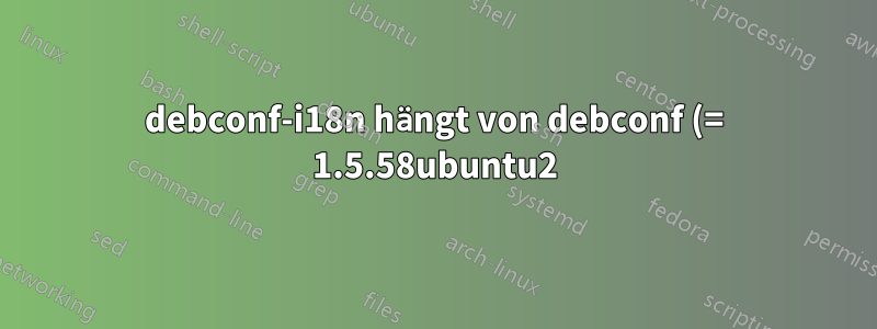debconf-i18n hängt von debconf (= 1.5.58ubuntu2) ab; allerdings: Die Version von debconf auf dem System ist 1.5.58ubuntu1