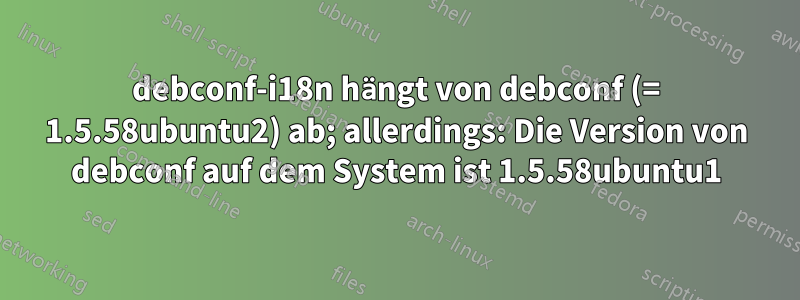 debconf-i18n hängt von debconf (= 1.5.58ubuntu2) ab; allerdings: Die Version von debconf auf dem System ist 1.5.58ubuntu1