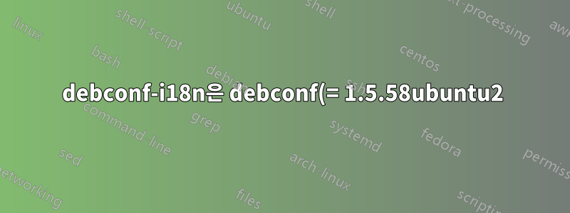 debconf-i18n은 debconf(= 1.5.58ubuntu2)에 의존합니다. 그러나 시스템의 debconf 버전은 1.5.58ubuntu1입니다.