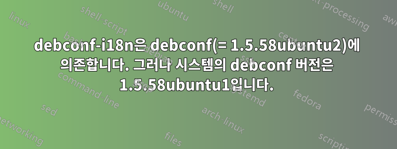 debconf-i18n은 debconf(= 1.5.58ubuntu2)에 의존합니다. 그러나 시스템의 debconf 버전은 1.5.58ubuntu1입니다.