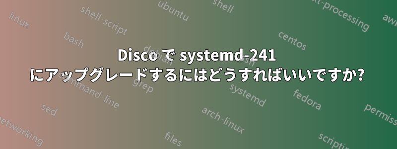 Disco で systemd-241 にアップグレードするにはどうすればいいですか?