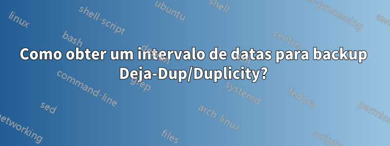 Como obter um intervalo de datas para backup Deja-Dup/Duplicity?