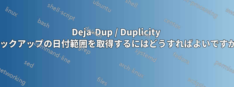 Deja-Dup / Duplicity バックアップの日付範囲を取得するにはどうすればよいですか?