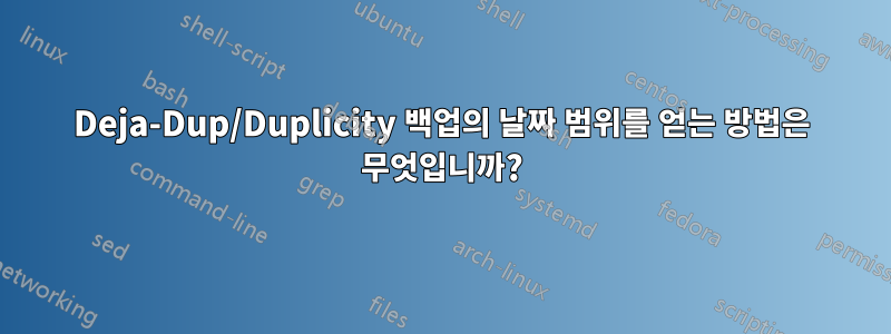 Deja-Dup/Duplicity 백업의 날짜 범위를 얻는 방법은 무엇입니까?