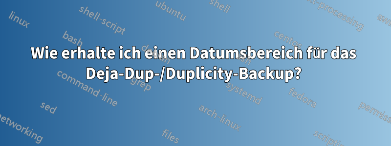 Wie erhalte ich einen Datumsbereich für das Deja-Dup-/Duplicity-Backup?