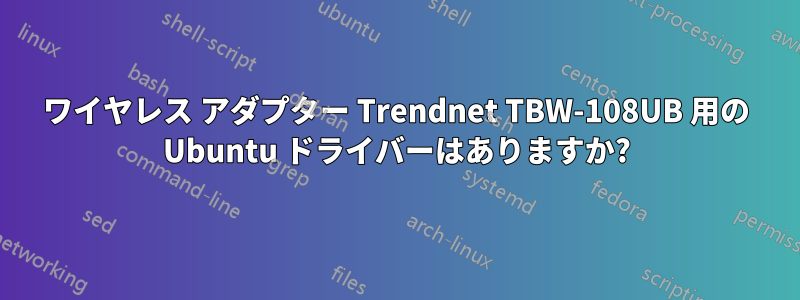 ワイヤレス アダプター Trendnet TBW-108UB 用の Ubuntu ドライバーはありますか?
