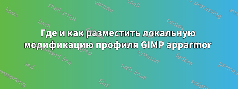 Где и как разместить локальную модификацию профиля GIMP apparmor