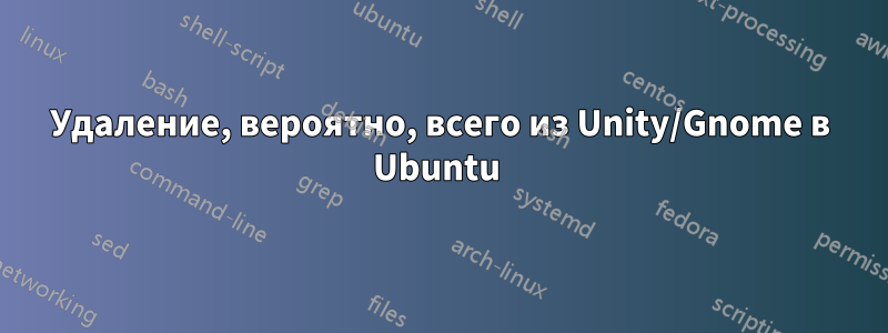Удаление, вероятно, всего из Unity/Gnome в Ubuntu 