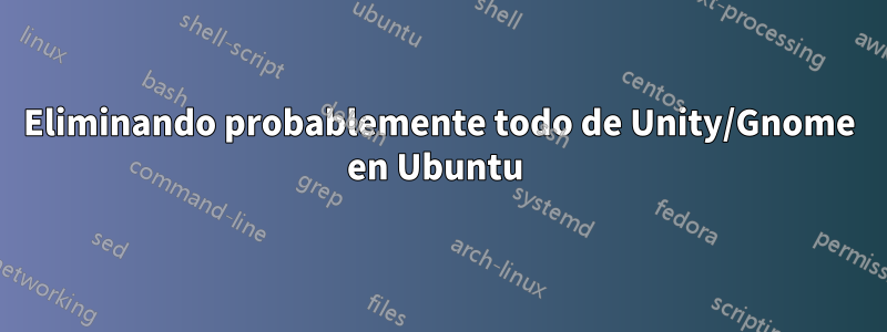 Eliminando probablemente todo de Unity/Gnome en Ubuntu 