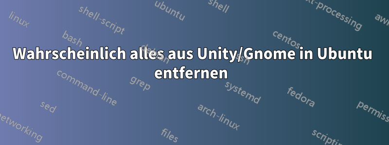 Wahrscheinlich alles aus Unity/Gnome in Ubuntu entfernen 