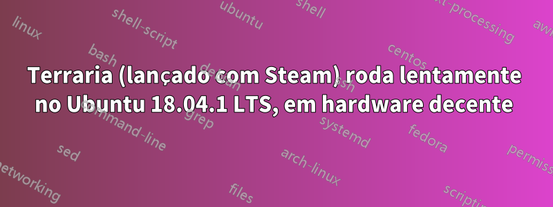 Terraria (lançado com Steam) roda lentamente no Ubuntu 18.04.1 LTS, em hardware decente
