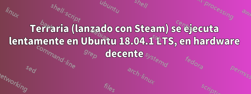 Terraria (lanzado con Steam) se ejecuta lentamente en Ubuntu 18.04.1 LTS, en hardware decente