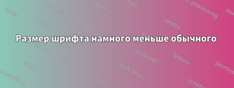 Размер шрифта намного меньше обычного