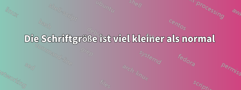 Die Schriftgröße ist viel kleiner als normal