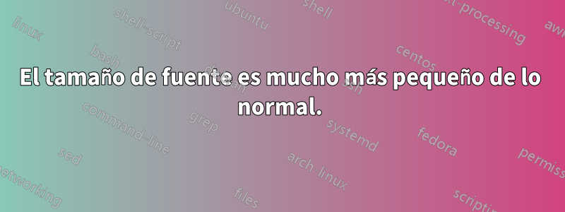 El tamaño de fuente es mucho más pequeño de lo normal.