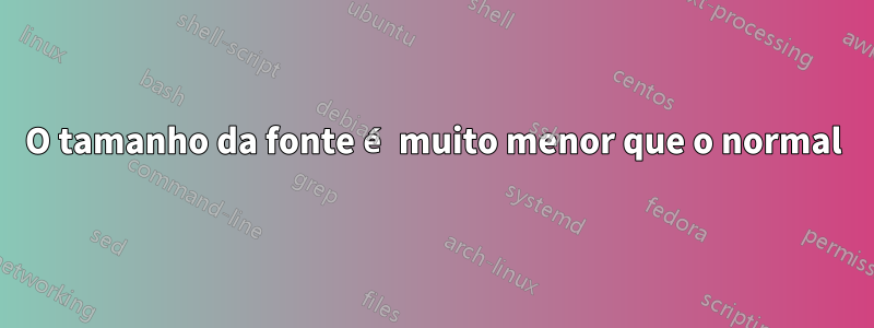 O tamanho da fonte é muito menor que o normal