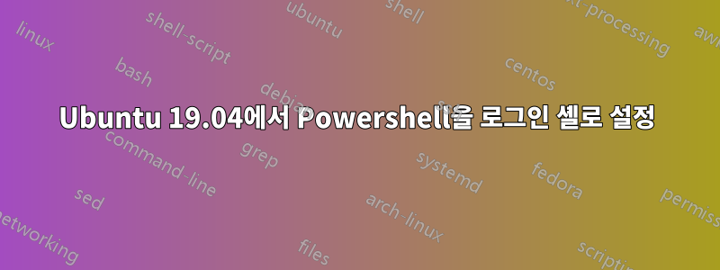 Ubuntu 19.04에서 Powershell을 로그인 셸로 설정