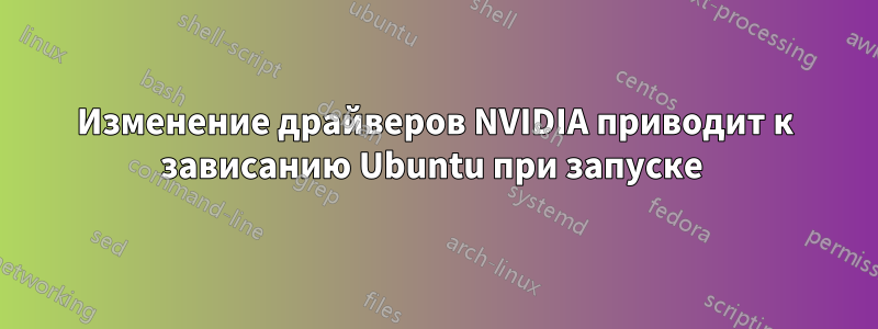 Изменение драйверов NVIDIA приводит к зависанию Ubuntu при запуске 