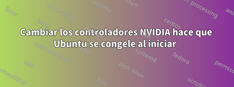Cambiar los controladores NVIDIA hace que Ubuntu se congele al iniciar 