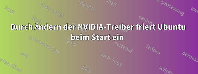Durch Ändern der NVIDIA-Treiber friert Ubuntu beim Start ein 