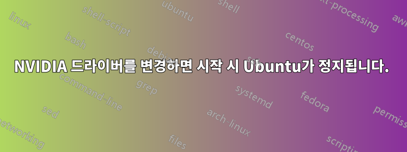 NVIDIA 드라이버를 변경하면 시작 시 Ubuntu가 정지됩니다.