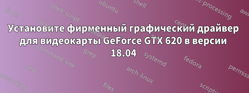 Установите фирменный графический драйвер для видеокарты GeForce GTX 620 в версии 18.04