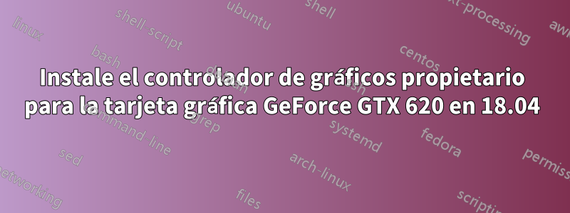 Instale el controlador de gráficos propietario para la tarjeta gráfica GeForce GTX 620 en 18.04