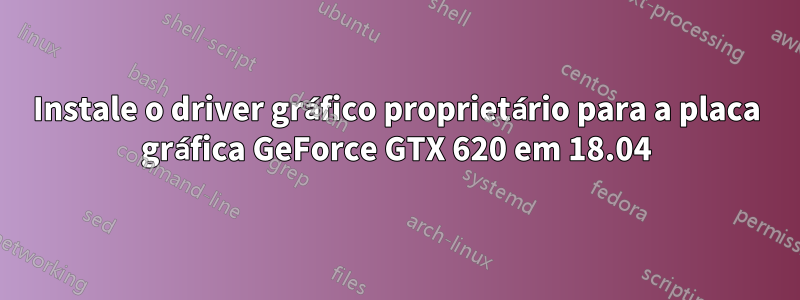 Instale o driver gráfico proprietário para a placa gráfica GeForce GTX 620 em 18.04
