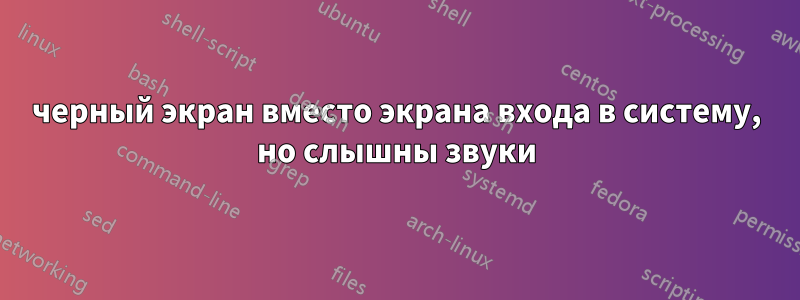 черный экран вместо экрана входа в систему, но слышны звуки