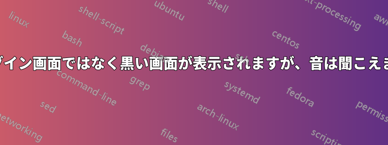 ログイン画面ではなく黒い画面が表示されますが、音は聞こえます