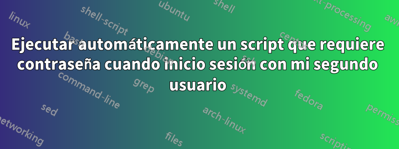 Ejecutar automáticamente un script que requiere contraseña cuando inicio sesión con mi segundo usuario