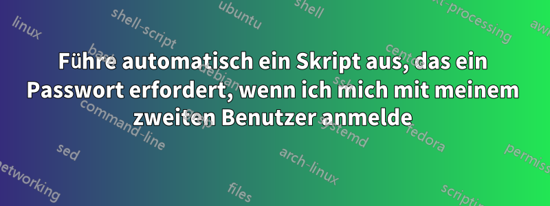 Führe automatisch ein Skript aus, das ein Passwort erfordert, wenn ich mich mit meinem zweiten Benutzer anmelde