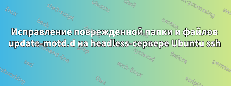 Исправление поврежденной папки и файлов update-motd.d на headless-сервере Ubuntu ssh