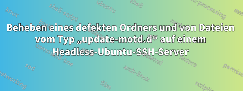 Beheben eines defekten Ordners und von Dateien vom Typ „update-motd.d“ auf einem Headless-Ubuntu-SSH-Server